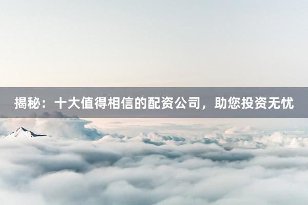 揭秘：十大值得相信的配资公司，助您投资无忧