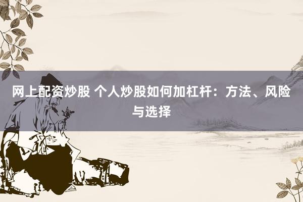 网上配资炒股 个人炒股如何加杠杆：方法、风险与选择