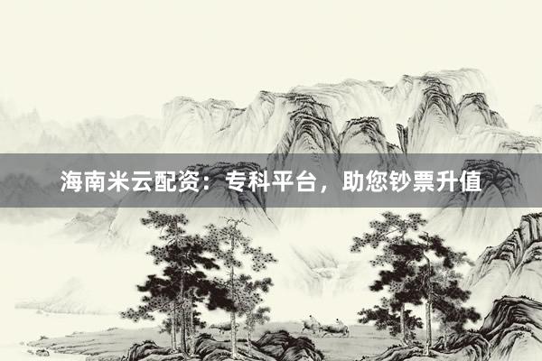 海南米云配资：专科平台，助您钞票升值