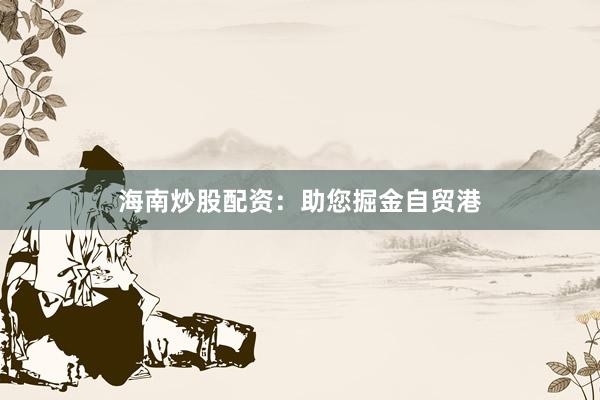 海南炒股配资：助您掘金自贸港