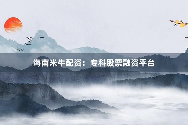 海南米牛配资：专科股票融资平台