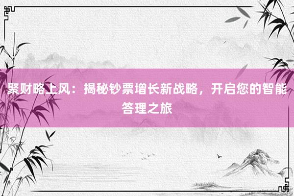 聚财略上风：揭秘钞票增长新战略，开启您的智能答理之旅