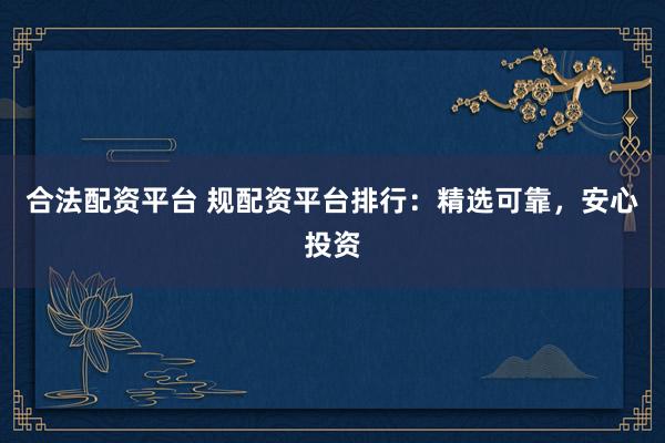 合法配资平台 规配资平台排行：精选可靠，安心投资