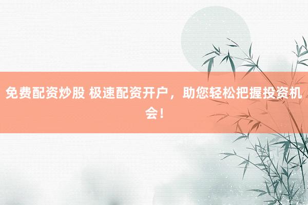 免费配资炒股 极速配资开户，助您轻松把握投资机会！
