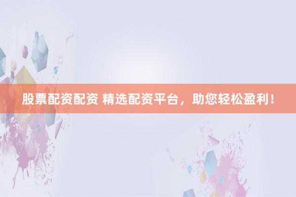 股票配资配资 精选配资平台，助您轻松盈利！