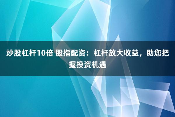 炒股杠杆10倍 股指配资：杠杆放大收益，助您把握投资机遇