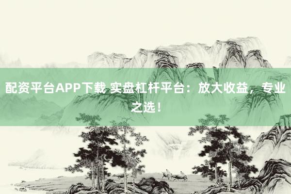 配资平台APP下载 实盘杠杆平台：放大收益，专业之选！