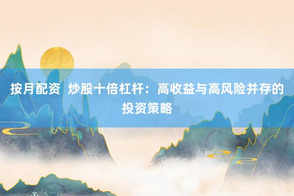 按月配资  炒股十倍杠杆：高收益与高风险并存的投资策略