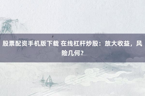 股票配资手机版下载 在线杠杆炒股：放大收益，风险几何？