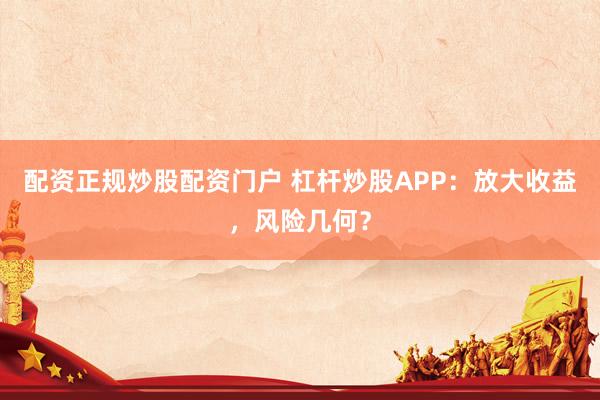 配资正规炒股配资门户 杠杆炒股APP：放大收益，风险几何？
