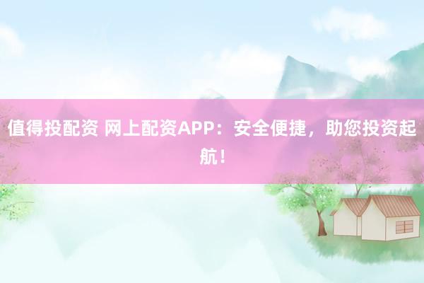 值得投配资 网上配资APP：安全便捷，助您投资起航！