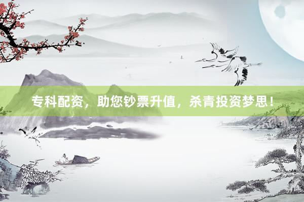 专科配资，助您钞票升值，杀青投资梦思！