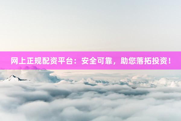 网上正规配资平台：安全可靠，助您落拓投资！