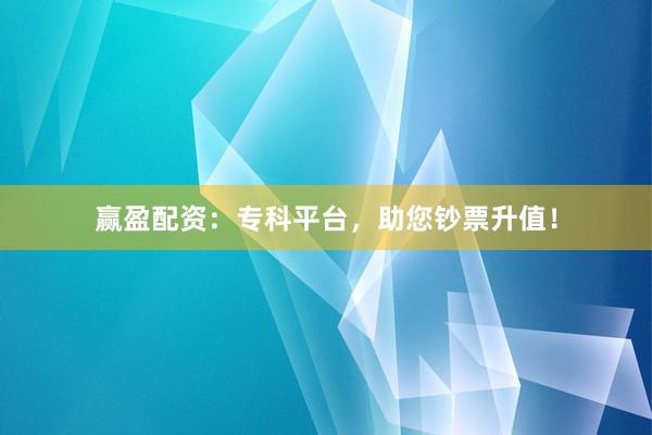 赢盈配资：专科平台，助您钞票升值！