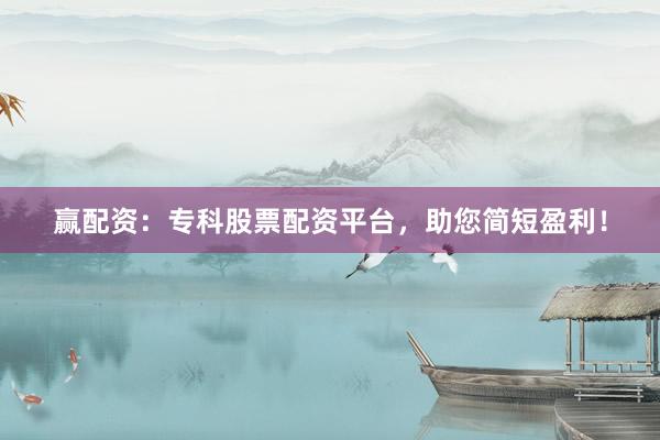 赢配资：专科股票配资平台，助您简短盈利！