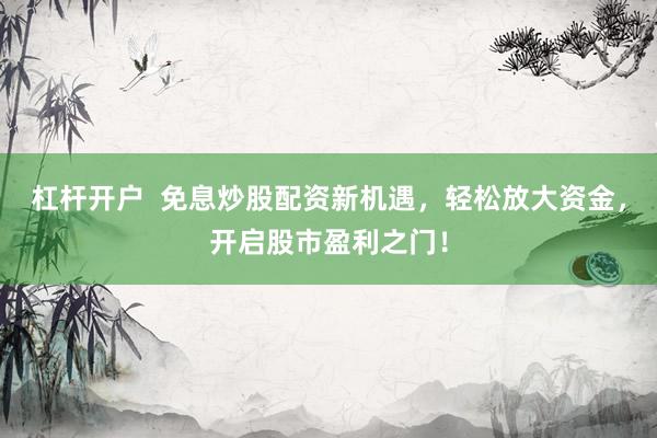 杠杆开户  免息炒股配资新机遇，轻松放大资金，开启股市盈利之门！