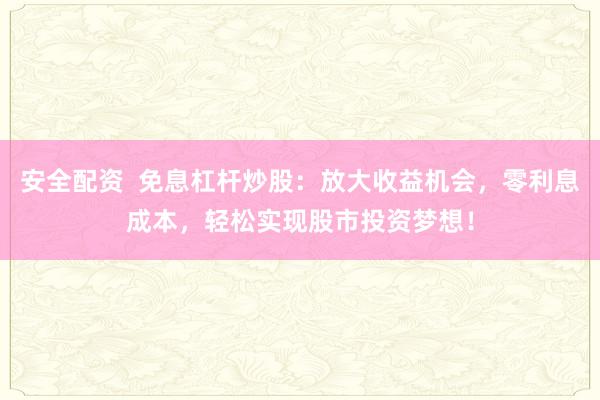 安全配资  免息杠杆炒股：放大收益机会，零利息成本，轻松实现股市投资梦想！