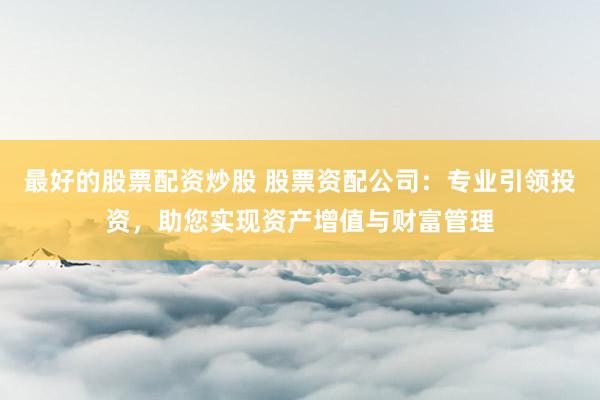 最好的股票配资炒股 股票资配公司：专业引领投资，助您实现资产增值与财富管理