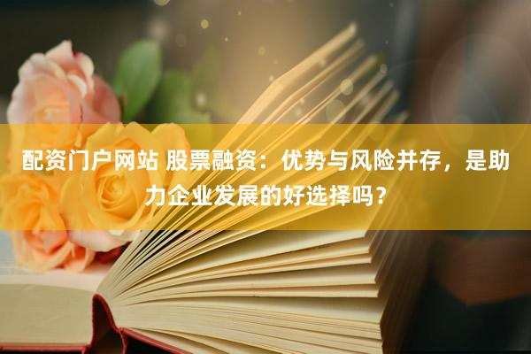 配资门户网站 股票融资：优势与风险并存，是助力企业发展的好选择吗？