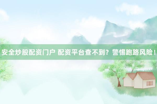 安全炒股配资门户 配资平台查不到？警惕跑路风险！