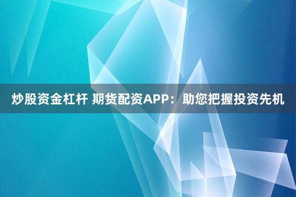 炒股资金杠杆 期货配资APP：助您把握投资先机
