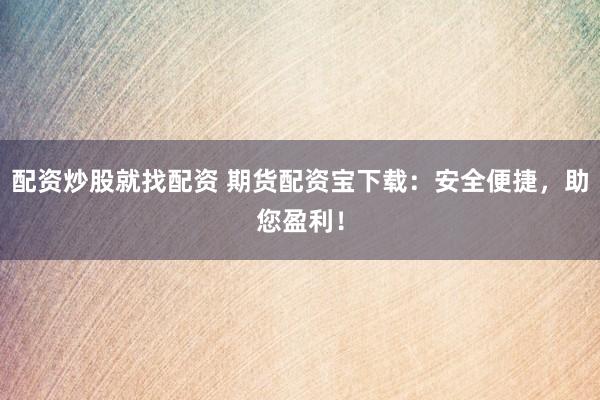 配资炒股就找配资 期货配资宝下载：安全便捷，助您盈利！