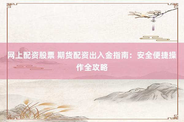 网上配资股票 期货配资出入金指南：安全便捷操作全攻略
