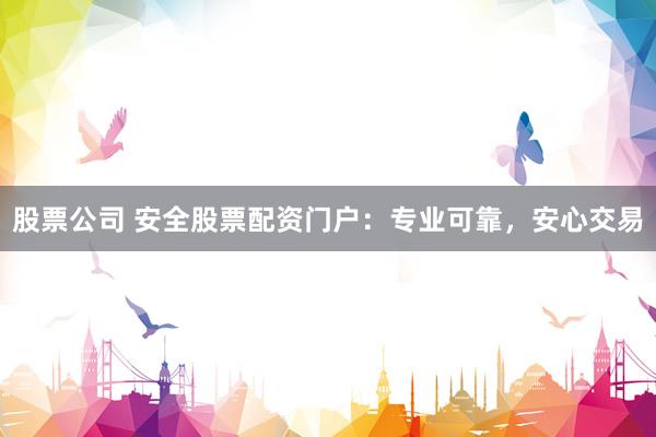 股票公司 安全股票配资门户：专业可靠，安心交易