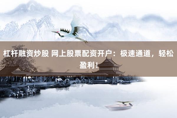 杠杆融资炒股 网上股票配资开户：极速通道，轻松盈利！