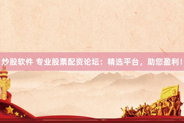 炒股软件 专业股票配资论坛:精选平台,助您盈利!