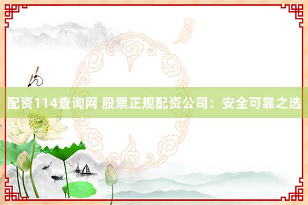 配资114查询网 股票正规配资公司：安全可靠之选