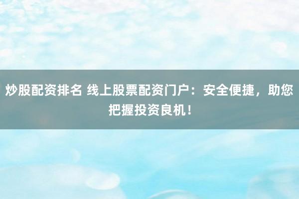 炒股配资排名 线上股票配资门户:安全便捷,助您把握投资良机!