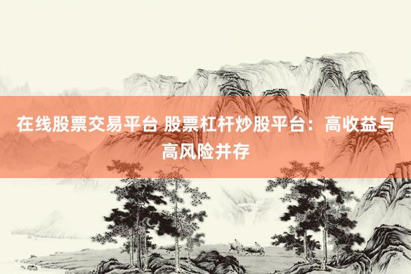 在线股票交易平台 股票杠杆炒股平台：高收益与高风险并存