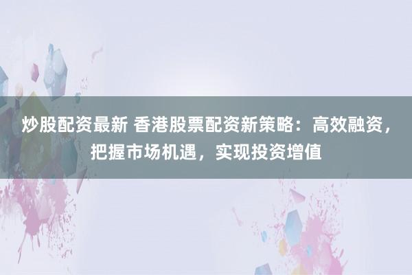 炒股配资最新 香港股票配资新策略：高效融资，把握市场机遇，实现投资增值