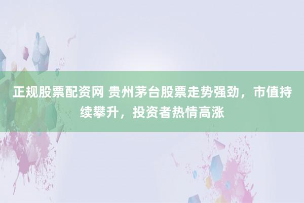正规股票配资网 贵州茅台股票走势强劲，市值持续攀升，投资者热情高涨