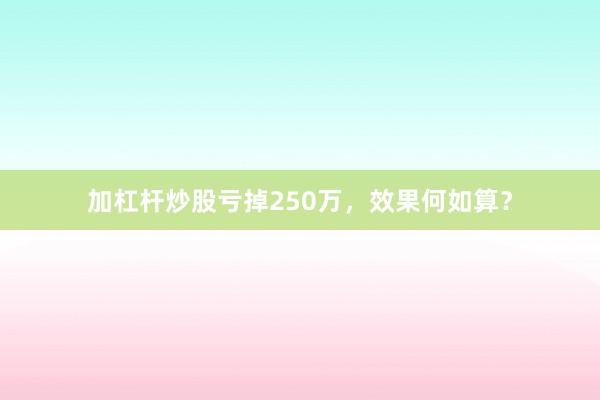 加杠杆炒股亏掉250万,效果何如算?
