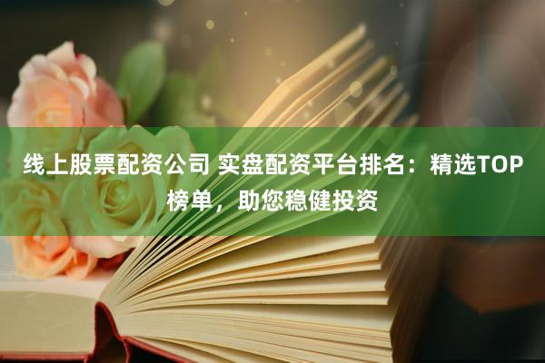 线上股票配资公司 实盘配资平台排名：精选TOP榜单，助您稳健投资