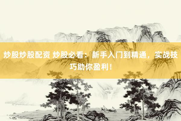 炒股炒股配资 炒股必看：新手入门到精通，实战技巧助你盈利！