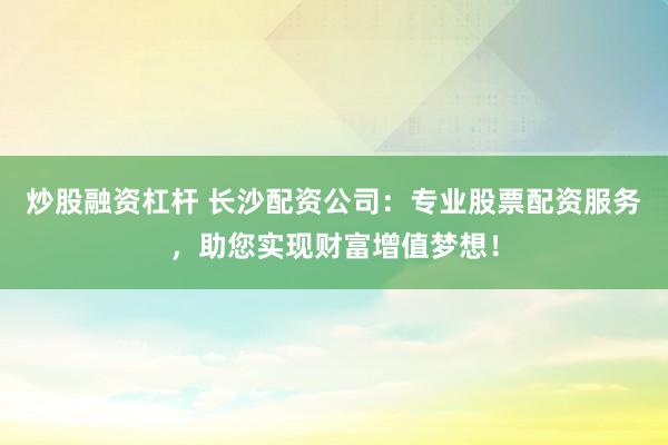 炒股融资杠杆 长沙配资公司：专业股票配资服务，助您实现财富增值梦想！