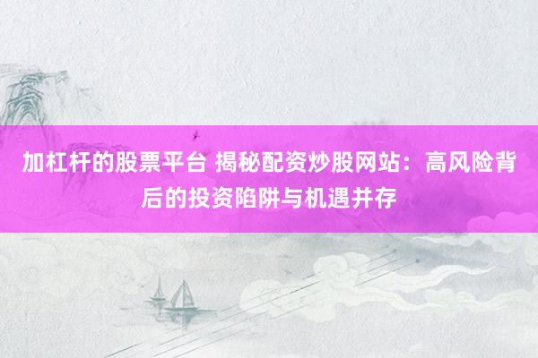 加杠杆的股票平台 揭秘配资炒股网站：高风险背后的投资陷阱与机遇并存