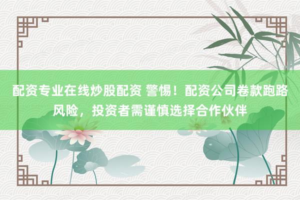 配资专业在线炒股配资 警惕！配资公司卷款跑路风险，投资者需谨慎选择合作伙伴