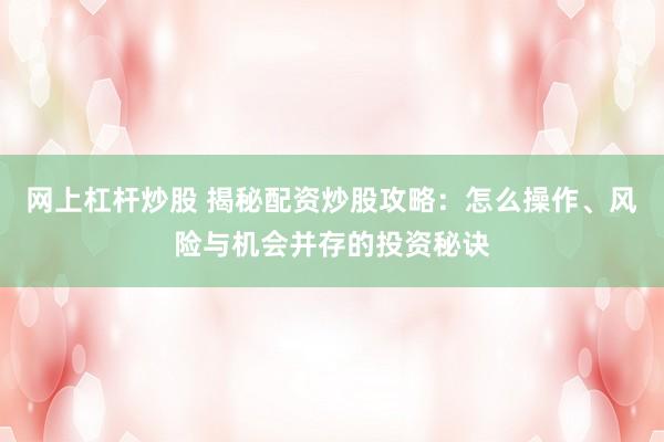 网上杠杆炒股 揭秘配资炒股攻略：怎么操作、风险与机会并存的投资秘诀