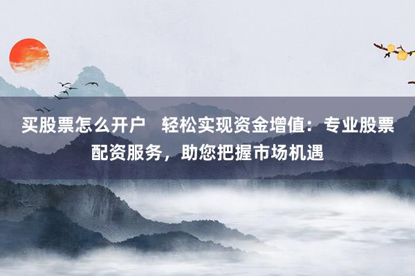买股票怎么开户   轻松实现资金增值：专业股票配资服务，助您把握市场机遇