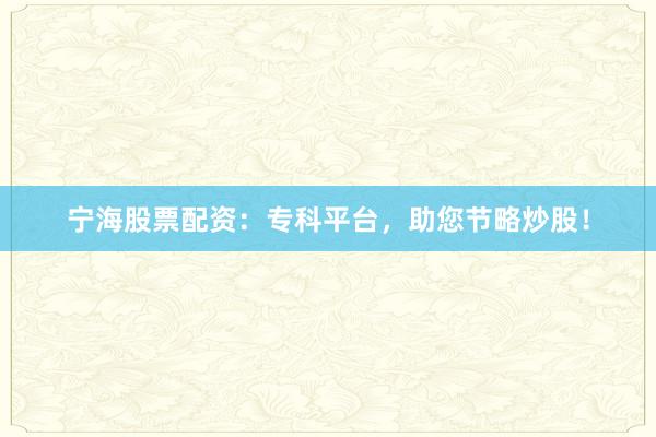宁海股票配资：专科平台，助您节略炒股！