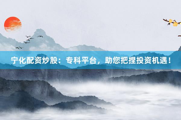 宁化配资炒股：专科平台，助您把捏投资机遇！