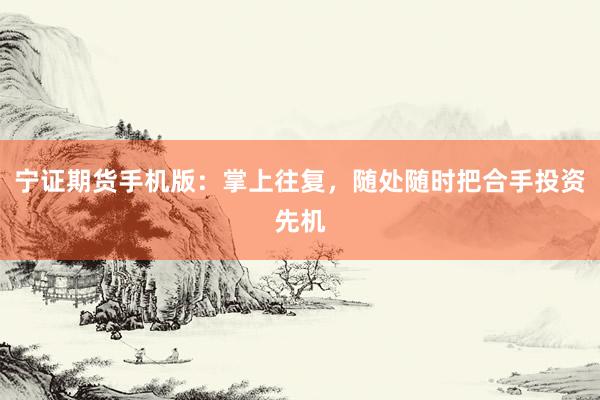宁证期货手机版：掌上往复，随处随时把合手投资先机