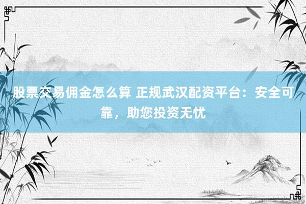 股票交易佣金怎么算 正规武汉配资平台：安全可靠，助您投资无忧
