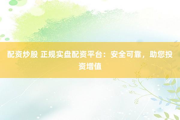 配资炒股 正规实盘配资平台:安全可靠,助您投资增值