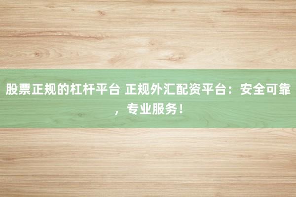 股票正规的杠杆平台 正规外汇配资平台：安全可靠，专业服务！