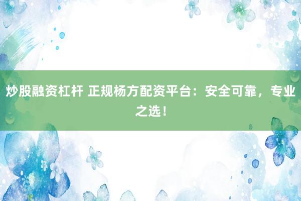 炒股融资杠杆 正规杨方配资平台：安全可靠，专业之选！